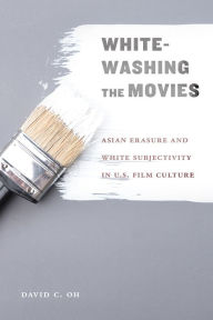 Title: Whitewashing the Movies: Asian Erasure and White Subjectivity in U.S. Film Culture, Author: David C Oh PhD