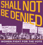 Shall Not Be Denied: Women Fight for the Vote