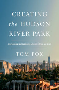 Title: Creating the Hudson River Park: Environmental and Community Activism, Politics, and Greed, Author: Tom Fox