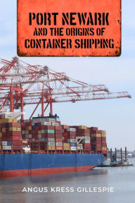 Title: Port Newark and the Origins of Container Shipping, Author: Angus Kress Gillespie