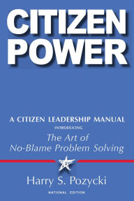 Title: Citizen Power: A Citizen Leadership Manual Introducing the Art of No-Blame Problem Solving, Author: Harry S. Pozycki