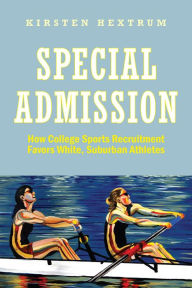 Title: Special Admission: How College Sports Recruitment Favors White Suburban Athletes, Author: Kirsten Hextrum