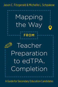 Title: Mapping the Way from Teacher Preparation to edTPA® Completion: A Guide for Secondary Education Candidates, Author: Jason C. Fitzgerald