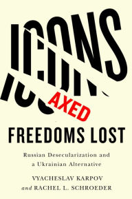 Title: Icons Axed, Freedoms Lost: Russian Desecularization and a Ukrainian Alternative, Author: Vyacheslav Karpov