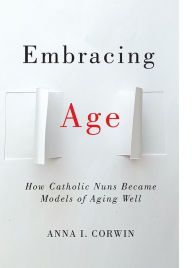 Title: Embracing Age: How Catholic Nuns Became Models of Aging Well, Author: Anna I Corwin