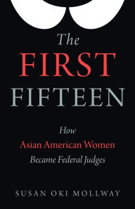 Title: The First Fifteen: How Asian American Women Became Federal Judges, Author: Susan Oki Mollway