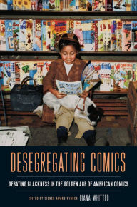 Title: Desegregating Comics: Debating Blackness in the Golden Age of American Comics, Author: Qiana Whitted
