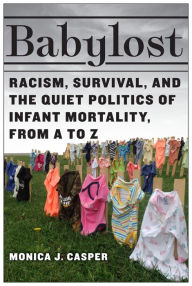 Title: Babylost: Racism, Survival, and the Quiet Politics of Infant Mortality, from A to Z, Author: Monica J. Casper