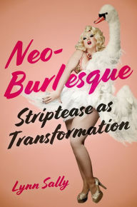 Title: Neo-Burlesque: Striptease as Transformation, Author: Lynn Sally