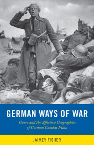 Title: German Ways of War: The Affective Geographies and Generic Transformations of German War Films, Author: Jaimey Fisher