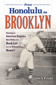 Title: From Honolulu to Brooklyn: Running the American Empire's Base Paths with Buck Lai and the Travelers from Hawai'i, Author: Joel S. Franks