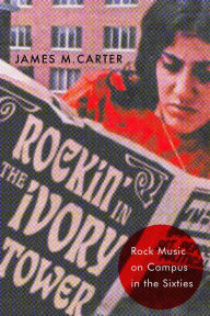 Title: Rockin' in the Ivory Tower: Rock Music on Campus in the Sixties, Author: James M. Carter