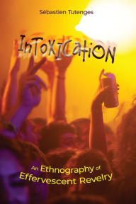 Title: Intoxication: An Ethnography of Effervescent Revelry, Author: Sébastien Tutenges
