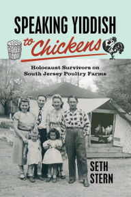 Title: Speaking Yiddish to Chickens: Holocaust Survivors on South Jersey Poultry Farms, Author: Seth Stern