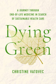 Free downloadable online books Dying Green: A Journey through End-of-Life Medicine in Search of Sustainable Health Care  by Christine Vatovec, Christine Vatovec 9781978832107
