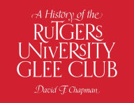 Title: A History of the Rutgers University Glee Club, Author: David F. Chapman