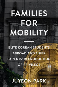 Title: Families for Mobility: Elite Korean Students Abroad and Their Parents' Reproduction of Privilege, Author: Juyeon Park