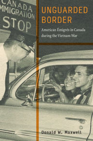 Title: Unguarded Border: American Émigrés in Canada during the Vietnam War, Author: Donald W. Maxwell