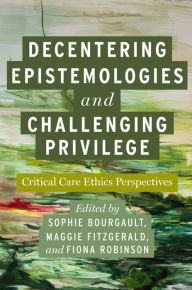 Title: Decentering Epistemologies and Challenging Privilege: Critical Care Ethics Perspectives, Author: Sophie Bourgault