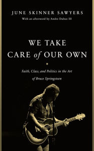 Title: We Take Care of Our Own: Faith, Class, and Politics in the Art of Bruce Springsteen, Author: June Skinner Sawyers