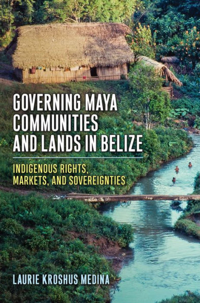 Governing Maya Communities and Lands Belize: Indigenous Rights, Markets, Sovereignties