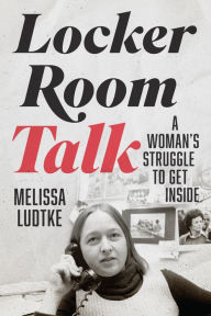 Title: Locker Room Talk: A Woman's Struggle to Get Inside, Author: Melissa Ludtke