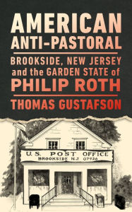 Title: American Anti-Pastoral: Brookside, New Jersey and the Garden State of Philip Roth, Author: Thomas Gustafson