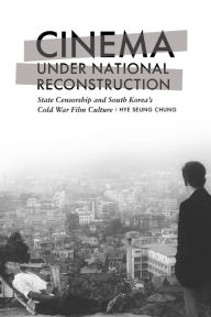 Title: Cinema under National Reconstruction: State Censorship and South Korea's Cold War Film Culture, Author: Hye Seung Chung