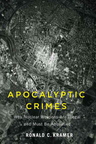 Title: Apocalyptic Crimes: Why Nuclear Weapons Are Illegal and Must Be Abolished, Author: Ronald C. Kramer