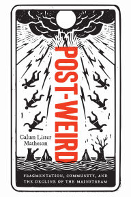 Title: Post-Weird: Fragmentation, Community, and the Decline of the Mainstream, Author: Calum Lister Matheson