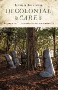 Title: Decolonial Care: Reimagining Caregiving in the French Caribbean, Author: Jennifer Boum Make