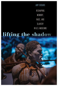 Title: Lifting the Shadow: Reshaping Memory, Race, and Slavery in U.S. Museums, Author: Amy Sodaro