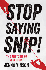 Title: Stop Saying Snip!: The Rhetoric of Vasectomy, Author: Jenna Vinson