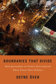 Title: Boundaries That Divide: How Journalists in Turkey Surrendered Their Power over Politics, Author: Defne Över