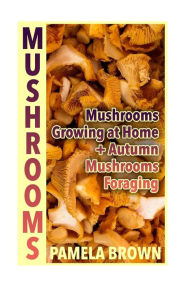Title: Mushrooms: Mushrooms Growing at Home + Autumn Mushrooms Foraging: (Identify Mushrooms, Mushroom Hunters), Author: Pamela Brown