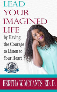 Title: Lead Your Imagined Life: by Having the Courage to Listen to Your Heart, Author: Bertha W. McCants