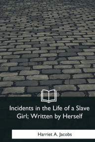 Title: Incidents in the Life of a Slave Girl , Written by Herself, Author: Harriet Jacobs