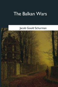 Title: The Balkan Wars: 1912-1913, Author: Jacob Gould Schurman