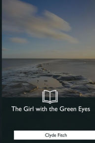 Title: The Girl with the Green Eyes: A Play in Four Acts, Author: Clyde Fitch