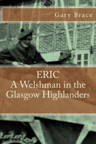 Title: ERIC A Welshman in the Glasgow Highlanders: This is the biography of Eric Brace, a Welshman in the sniper section of the 2nd Battalion Highland Light Infantry (The Glasgow Highlanders) between 1943 and 46. The book also gives a day-by-day account of the B, Author: Gary Brace