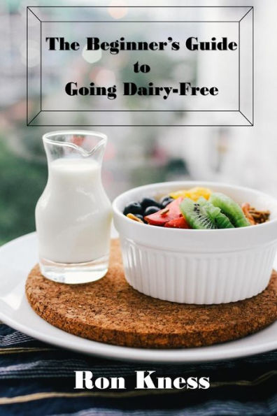 The Beginner's Guide to Going Dairy-Free: A Guide to Nutrition Without Dairy Products