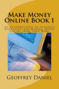 Title: Make Money Online Book 1: An Introduction to Internet Marketing and Making Money Online from your Home, Author: Geoffrey Daniel