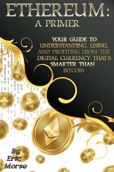 Ethereum: A Primer: Your Guide to Understanding, Using, And Profiting from the Digital Currency That's Smarter Than Bitcoin
