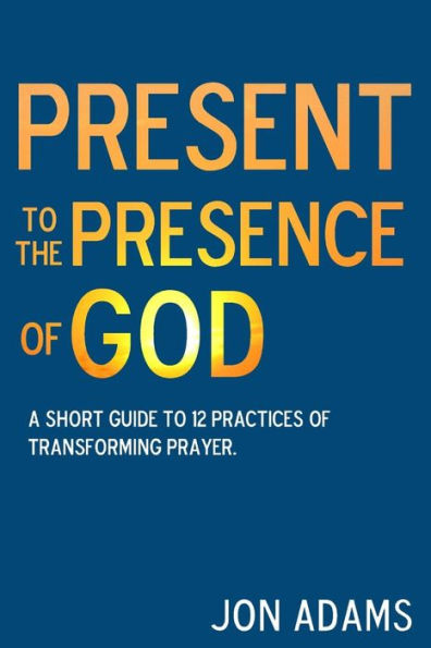 Present to the Presence of God: A short guide to 12 practices of transforming prayer