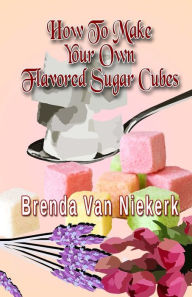 Title: How To Make Your Own Flavored Sugar Cubes, Author: Brenda Van Niekerk
