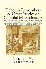 Title: Deborah Remembers And Other Stories Of Colonial Massachusetts: Five Historical Novels For Young Readers In One Volume: Susanna's Candlestick, The Spinning Wheel Secret, Hannah's Hessian, The Grist Mill Secret, Deborah Remembers, Author: Susanne Alleyn