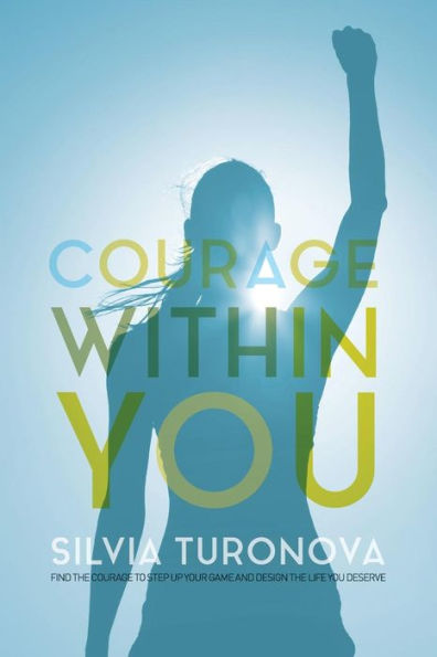 Courage Within You: Find the Courage to Step Up Your Game and Design the Life You Deserve