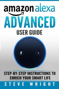 Title: Amazon Alexa: Amazon Alexa: Advanced User Guide: Step By Step to Enrich Your Smart Life (alexa, alexa echo, alexa instructions, amazon dot, echo, echo dot manual, echo show, echo spot, amazon tap), Author: Steve Wright