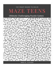 Title: Maze Teens: Ultimate Challenging Puzzle Games Book, 100 Crazy Mazes to Solve, Large Print, Author: James D Glover