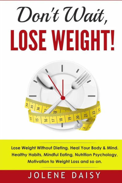 Don't Wait, Lose Weight!: Lose Weight Without Dieting. Heal Your Body & Mind. Healthy Habits, Mindful Eating, Nutrition Psychology, Motivation to Weight Loss and So On.